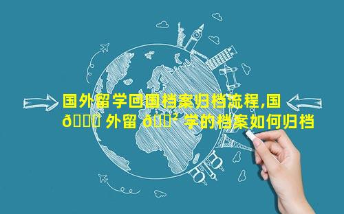 国外留学回国档案归档流程,国 💐 外留 🌲 学的档案如何归档